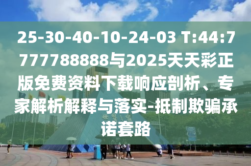 25-30-40-10-24-03 T:44:7777788888与2025天天彩正版免费资料下载响应剖析、专家剖析诠释与落实-抵制诱骗允许套路