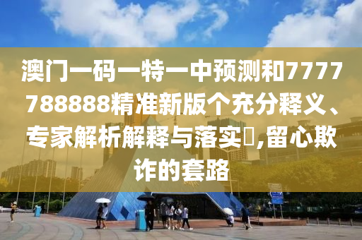 澳门一码一特一中展望和7777788888精准新版个充分释义、专家剖析诠释与落实?,留心诓骗的套路