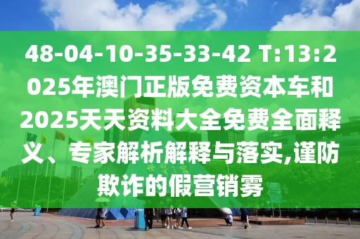 48-04-10-35-33-42 T:13:2025年澳门正版免费资源车和2025天资质料大全免费周全释义、专家剖析诠释与落实,谨防诓骗的假营销雾
