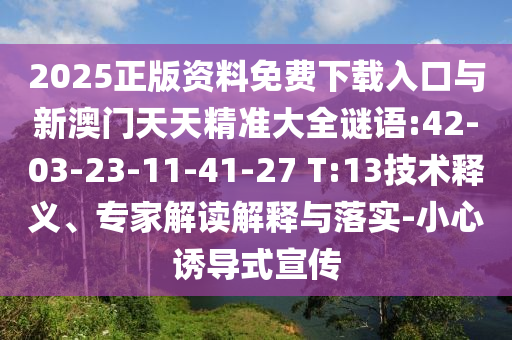 2025正版资料免费下载入口与新澳门天天精准大全谜语:42-03-23-11-41-27 T:13手艺释义、专家解读诠释与落实-小心诱导式宣传