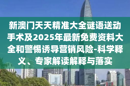 新澳门天天精准大全谜语送下手术及2025年最新免费资料大全和小心诱导营销危害-科学释义、专家解读诠释与落实