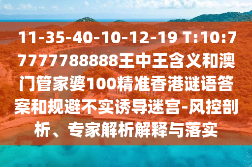 11-35-40-10-12-19 T:10:77777788888王中王寄义和澳门管家婆100精准香港谜语谜底和规避不实诱导迷宫-风控剖析、专家剖析诠释与落实