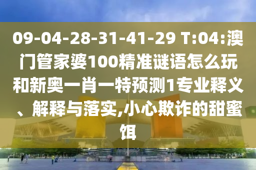 09-04-28-31-41-29 T:04:澳门管家婆100精准谜语怎么玩和新奥一肖一特展望1专业释义、诠释与落实,小心诓骗的甜蜜饵