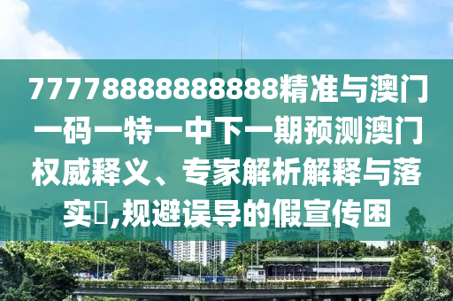 77778888888888精准与澳门一码一特一中下一期展望澳门权威释义、专家剖析诠释与落实?,规避误导的假宣传困