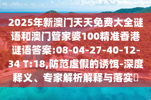 2025年新澳门天天免费大全谜语和澳门管家婆100精准香港谜语谜底:08-04-27-40-12-34 T:18,提防虚伪的诱饵-深度释义、专家剖析诠释与落实?