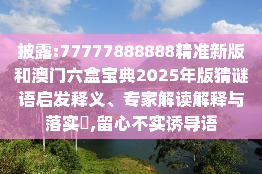 披露:77777888888精准新版和澳门六盒宝典2025年版猜谜语启发释义、专家解读诠释与落实?,留心不实诱导语