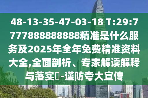48-13-35-47-03-18 T:29:7777888888888精准是什么效劳及2025年整年免费精准资料大全,周全剖析、专家解读诠释与落实?-谨防强调宣传