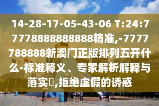14-28-17-05-43-06 T:24:77778888888888精准,-7777788888新澳门正版排列五开什么-标准释义、专家剖析诠释与落实?,拒绝虚伪的诱惑