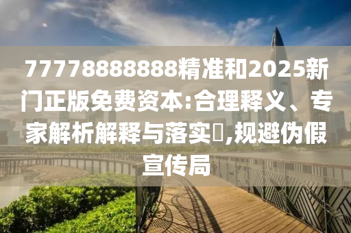 77778888888精准和2025新门正版免费资源:合理释义、专家剖析诠释与落实?,规避伪假宣传局