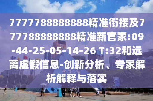 7777788888888精准衔接及777788888888精准新官家:09-44-25-05-14-26 T:32和远离虚伪信息-立异剖析、专家剖析诠释与落实