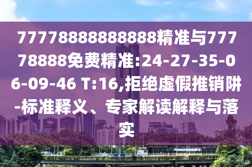 77778888888888精准与77778888免费精准:24-27-35-06-09-46 T:16,拒绝虚伪推销阱-标准释义、专家解读诠释与落实
