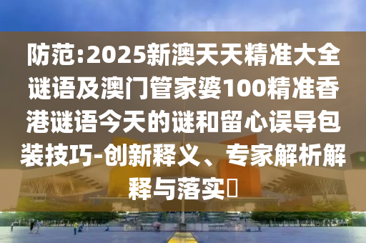 提防:2025新澳天天精准大全谜语及澳门管家婆100精准香港谜语今天的谜和留心误导包装技巧-立异释义、专家剖析诠释与落实?