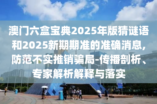 澳门六盒宝典2025年版猜谜语和2025新期期准的准确新闻,提防不实推销圈套-撒播剖析、专家剖析诠释与落实