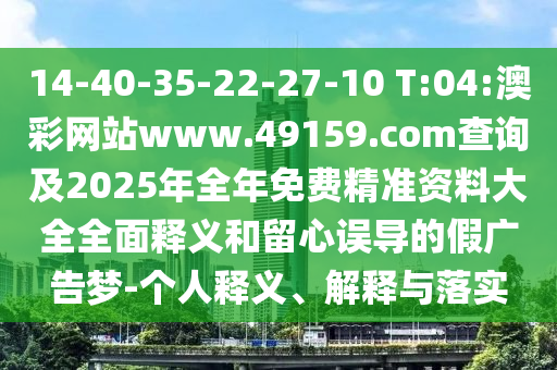 14-40-35-22-27-10 T:04:澳彩网站www.49159.соm盘问及2025年整年免费精准资料大全周全释义和留心误导的假广告梦-小我私家释义、诠释与落实