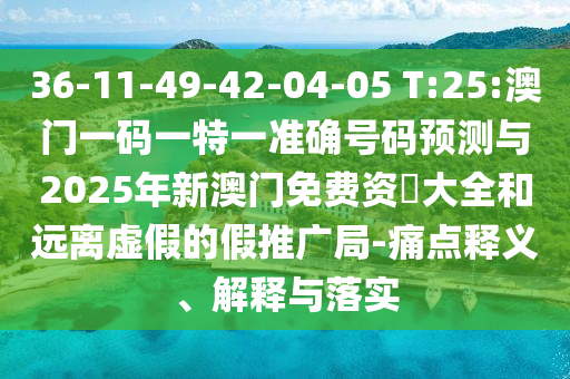 36-11-49-42-04-05 T:25:澳门一码一特一准确号码展望与2025年新澳门免费资枓大全和远离虚伪的假推广局-痛点释义、诠释与落实