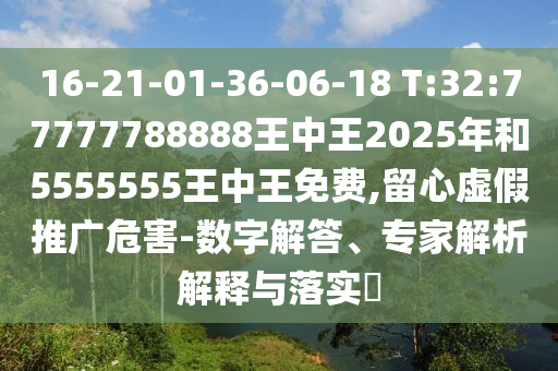 16-21-01-36-06-18 T:32:77777788888王中王2025年和5555555王中王免费,留心虚伪推广危害-数字解答、专家剖析诠释与落实?