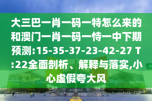 大三巴一肖一码一特怎么来的和澳门一肖一码一恃一中下期展望:15-35-37-23-42-27 T:22周全剖析、诠释与落实,小心虚伪强调风