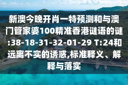 新澳今晚开肖一特展望和与澳门管家婆100精准香港谜语的谜:38-18-31-32-01-29 T:24和远离不实的诱惑,标准释义、诠释与落实