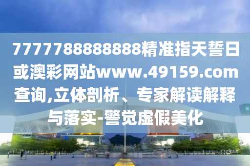 7777788888888精准指天誓日或澳彩网站www.49159.соm盘问,立体剖析、专家解读诠释与落实-警醒虚伪美化