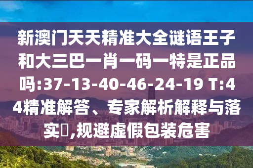 新澳门天天精准大全谜语王子和大三巴一肖一码一特是正品吗:37-13-40-46-24-19 T:44精准解答、专家剖析诠释与落实?,规避虚伪包装危害