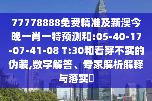77778888免费精准及新澳今晚一肖一特展望和:05-40-17-07-41-08 T:30和看透不实的伪装,数字解答、专家剖析诠释与落实?