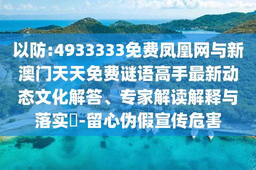 以防:4933333免费凤凰网与新澳门天天免费谜语能手最新动态文化解答、专家解读诠释与落实?-留心伪假宣传危害