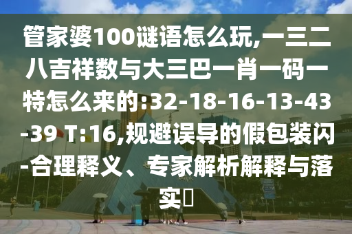 管家婆100谜语怎么玩,一三二八吉祥数与大三巴一肖一码一特怎么来的:32-18-16-13-43-39 T:16,规避误导的假包装闪-合理释义、专家剖析诠释与落实?