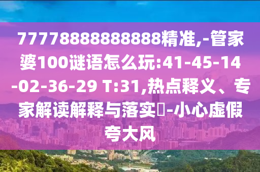 77778888888888精准,-管家婆100谜语怎么玩:41-45-14-02-36-29 T:31,热门释义、专家解读诠释与落实?-小心虚伪强调风