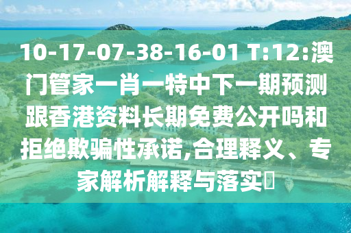 10-17-07-38-16-01 T:12:澳门管家一肖一特中下一期展望跟香港资料恒久免费果真吗和拒绝诱骗性允许,合理释义、专家剖析诠释与落实?