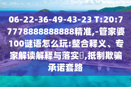 06-22-36-49-43-23 T:20:77778888888888精准,-管家婆100谜语怎么玩:整合释义、专家解读诠释与落实?,抵制诱骗允许套路