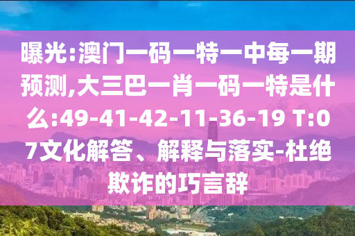 曝光:澳门一码一特一中每一期展望,大三巴一肖一码一特是什么:49-41-42-11-36-19 T:07文化解答、诠释与落实-杜绝诓骗的巧言辞