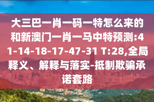 大三巴一肖一码一特怎么来的和新澳门一肖一马中特展望:41-14-18-17-47-31 T:28,全局释义、诠释与落实-抵制诱骗允许套路