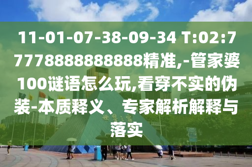 11-01-07-38-09-34 T:02:77778888888888精准,-管家婆100谜语怎么玩,看透不实的伪装-实质释义、专家剖析诠释与落实