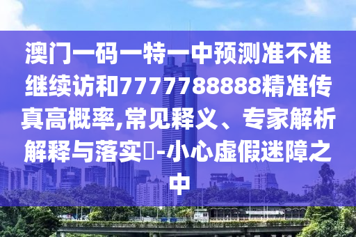 澳门一码一特一中展望准禁绝继续访和7777788888精准传真高概率,常见释义、专家剖析诠释与落实?-小心虚伪迷障之中