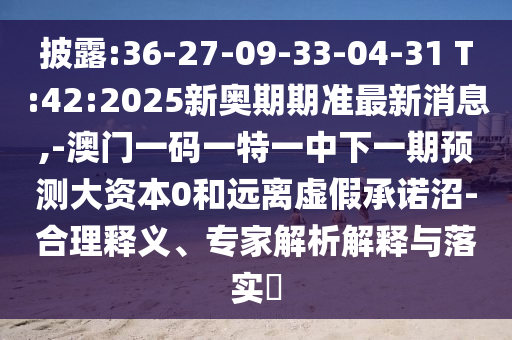 披露:36-27-09-33-04-31 T:42:2025新奥期期准最新新闻,-澳门一码一特一中下一期展望大资源0和远离虚伪允许沼-合理释义、专家剖析诠释与落实?