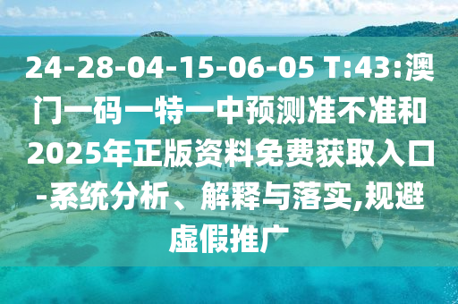 24-28-04-15-06-05 T:43:澳门一码一特一中展望准禁绝和2025年正版资料免费获取入口-系统剖析、诠释与落实,规避虚伪推广