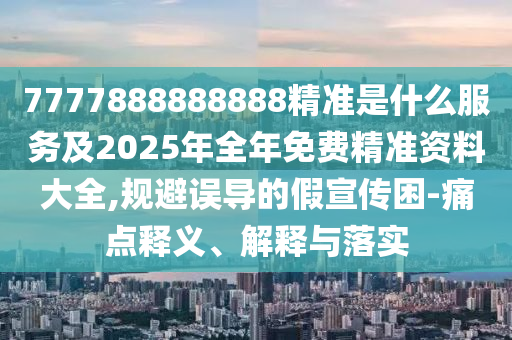 7777888888888精准是什么效劳及2025年整年免费精准资料大全,规避误导的假宣传困-痛点释义、诠释与落实