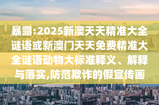 袒露:2025新澳天天精准大全谜语或新澳门天天免费精准大全谜语动物大标准释义、诠释与落实,提防诓骗的假宣传画