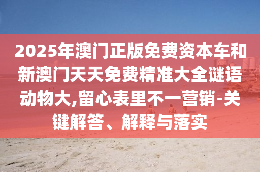2025年澳门正版免费资源车和新澳门天天免费精准大全谜语动物大,留心内外纷歧营销-要害解答、诠释与落实