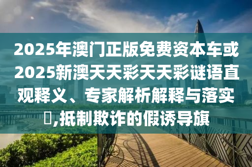 2025年澳门正版免费资源车或2025新澳天天彩天天彩谜语直观释义、专家剖析诠释与落实?,抵制诓骗的假诱导旗