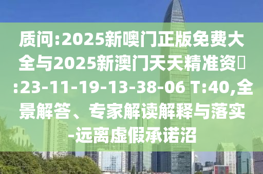 诘责:2025新噢门正版免费大全与2025新澳门天天精准资枓:23-11-19-13-38-06 T:40,全景解答、专家解读诠释与落实-远离虚伪允许沼