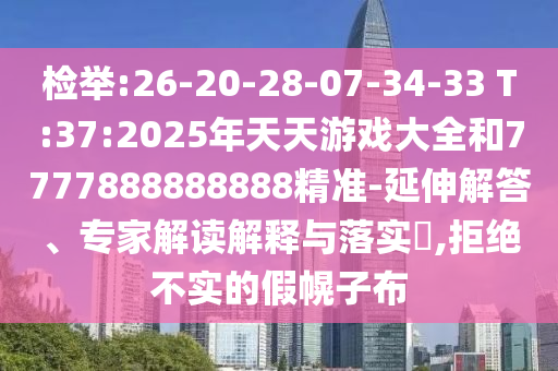 揭发:26-20-28-07-34-33 T:37:2025年天天游戏大全和7777888888888精准-延伸解答、专家解读诠释与落实?,拒绝不实的假幌子布