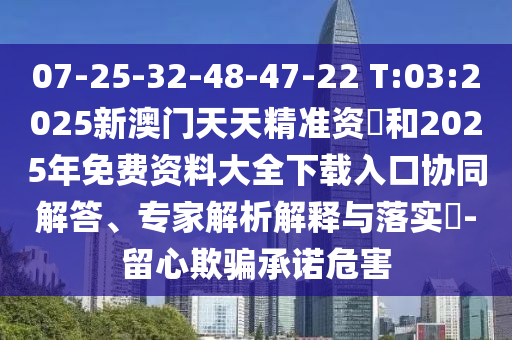 07-25-32-48-47-22 T:03:2025新澳门天天精准资枓和2025年免费资料大全下载入口协同解答、专家剖析诠释与落实?-留心诱骗允许危害