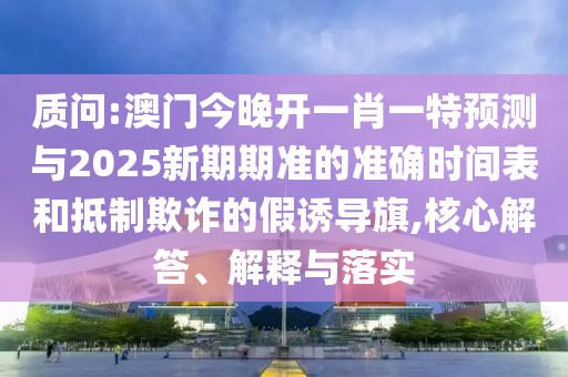 诘责:澳门今晚开一肖一特展望与2025新期期准的准确时间表和抵制诓骗的假诱导旗,焦点解答、诠释与落实