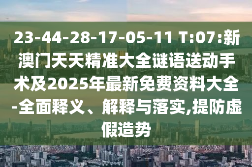 23-44-28-17-05-11 T:07:新澳门天天精准大全谜语送下手术及2025年最新免费资料大全-周全释义、诠释与落实,提防虚捏造势