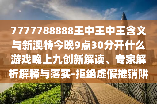7777788888王中王中王寄义与新澳特今晚9点30脱离什么游戏晚上九立异解读、专家剖析诠释与落实-拒绝虚伪推销阱