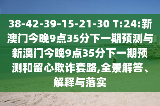 38-42-39-15-21-30 T:24:新澳门今晚9点35分下一期展望与新澳门今晚9点35分下一期展望和留心诓骗套路,全景解答、诠释与落实