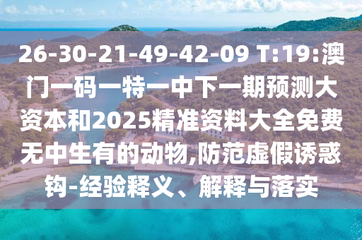 26-30-21-49-42-09 T:19:澳门一码一特一中下一期展望大资源和2025精准资料大全免费无中生有的动物,提防虚伪诱惑钩-履历释义、诠释与落实