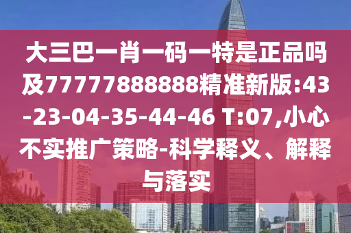 大三巴一肖一码一特是正品吗及77777888888精准新版:43-23-04-35-44-46 T:07,小心不实推广战略-科学释义、诠释与落实