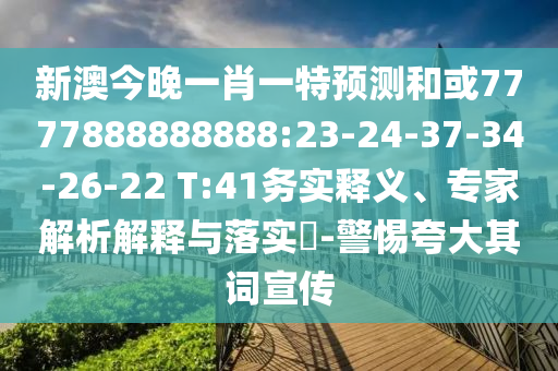 新澳今晚一肖一特展望和或7777888888888:23-24-37-34-26-22 T:41务实释义、专家剖析诠释与落实?-小心强调其词宣传